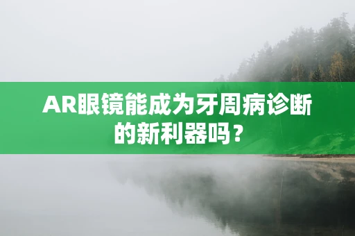 AR眼镜能成为牙周病诊断的新利器吗？