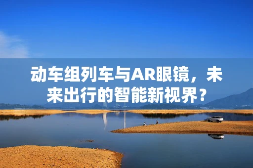动车组列车与AR眼镜，未来出行的智能新视界？