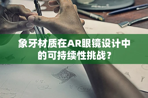象牙材质在AR眼镜设计中的可持续性挑战？