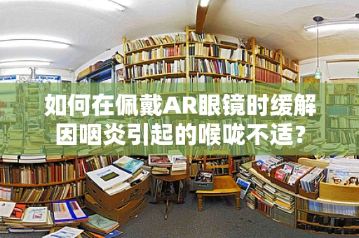 如何在佩戴AR眼镜时缓解因咽炎引起的喉咙不适？