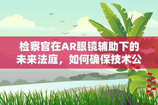 检察官在AR眼镜辅助下的未来法庭，如何确保技术公正无偏？