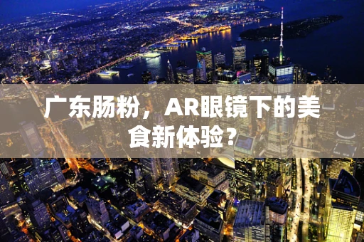 广东肠粉，AR眼镜下的美食新体验？