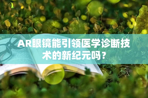 AR眼镜能引领医学诊断技术的新纪元吗？