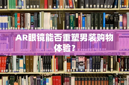 AR眼镜能否重塑男装购物体验？