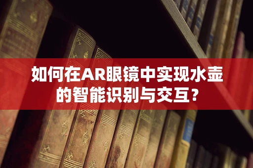 如何在AR眼镜中实现水壶的智能识别与交互？
