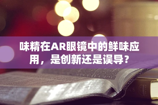 味精在AR眼镜中的鲜味应用，是创新还是误导？