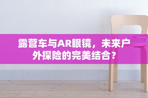 露营车与AR眼镜，未来户外探险的完美结合？