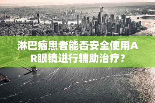 淋巴瘤患者能否安全使用AR眼镜进行辅助治疗？