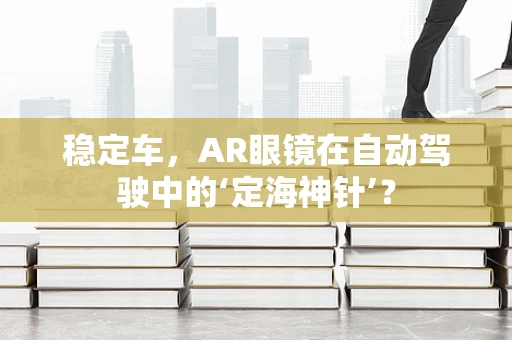 稳定车，AR眼镜在自动驾驶中的‘定海神针’？