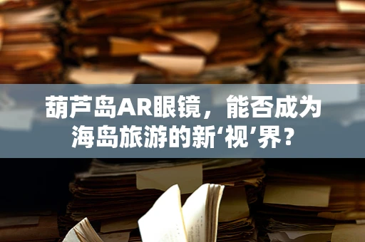葫芦岛AR眼镜，能否成为海岛旅游的新‘视’界？