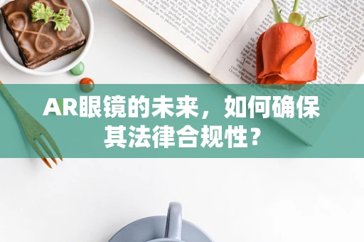 AR眼镜的未来，如何确保其法律合规性？