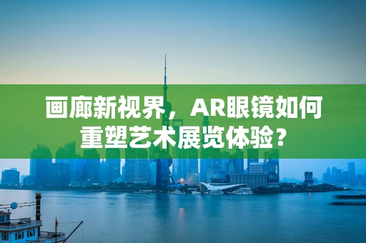 画廊新视界，AR眼镜如何重塑艺术展览体验？