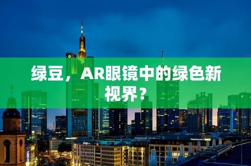 绿豆，AR眼镜中的绿色新视界？