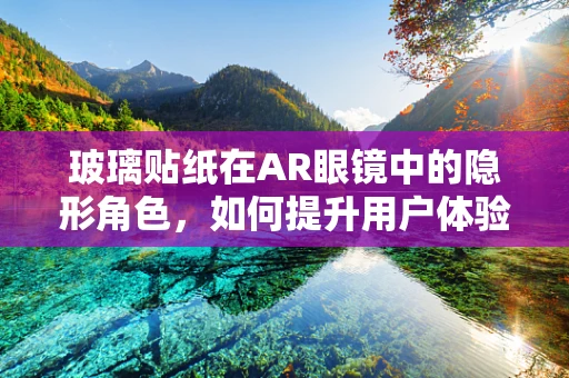 玻璃贴纸在AR眼镜中的隐形角色，如何提升用户体验？