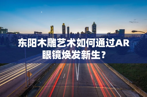 东阳木雕艺术如何通过AR眼镜焕发新生？