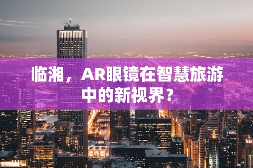 临湘，AR眼镜在智慧旅游中的新视界？