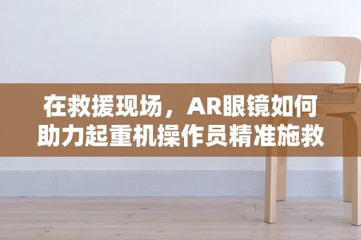 在救援现场，AR眼镜如何助力起重机操作员精准施救？