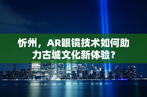 忻州，AR眼镜技术如何助力古城文化新体验？