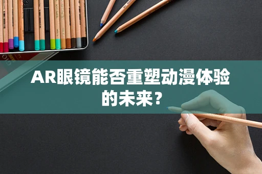 AR眼镜能否重塑动漫体验的未来？