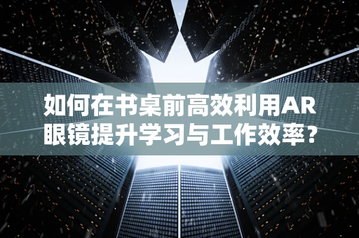 如何在书桌前高效利用AR眼镜提升学习与工作效率？