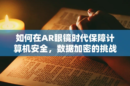如何在AR眼镜时代保障计算机安全，数据加密的挑战与机遇？