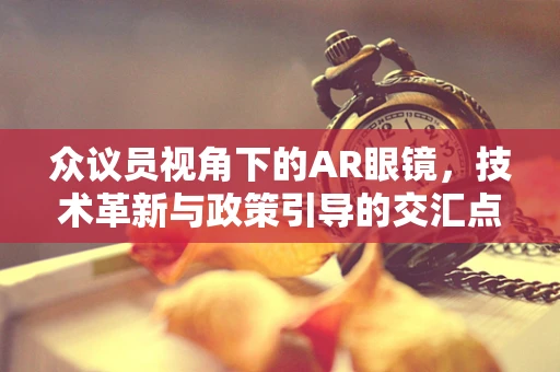 众议员视角下的AR眼镜，技术革新与政策引导的交汇点在哪里？