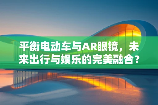 平衡电动车与AR眼镜，未来出行与娱乐的完美融合？