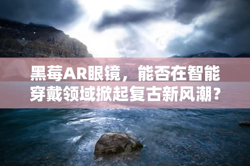 黑莓AR眼镜，能否在智能穿戴领域掀起复古新风潮？