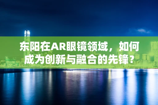 东阳在AR眼镜领域，如何成为创新与融合的先锋？