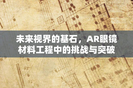 未来视界的基石，AR眼镜材料工程中的挑战与突破