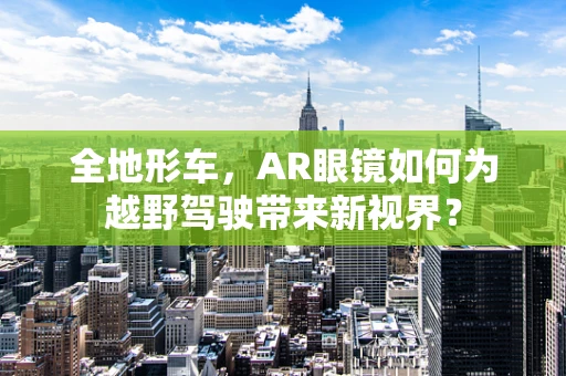 全地形车，AR眼镜如何为越野驾驶带来新视界？