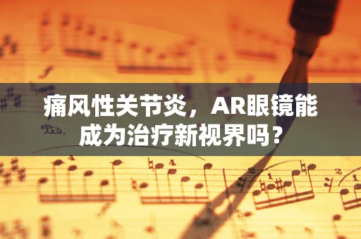 痛风性关节炎，AR眼镜能成为治疗新视界吗？