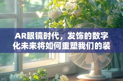 AR眼镜时代，发饰的数字化未来将如何重塑我们的装扮习惯？