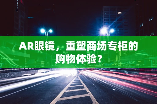 AR眼镜，重塑商场专柜的购物体验？