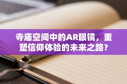 寺庙空间中的AR眼镜，重塑信仰体验的未来之路？