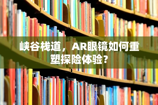 峡谷栈道，AR眼镜如何重塑探险体验？
