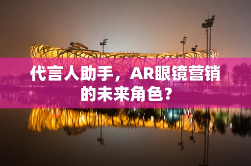 代言人助手，AR眼镜营销的未来角色？