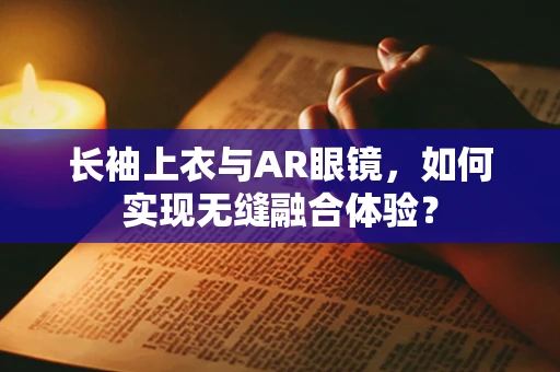 长袖上衣与AR眼镜，如何实现无缝融合体验？
