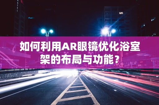 如何利用AR眼镜优化浴室架的布局与功能？