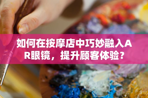 如何在按摩店中巧妙融入AR眼镜，提升顾客体验？