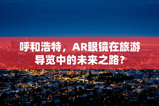 呼和浩特，AR眼镜在旅游导览中的未来之路？