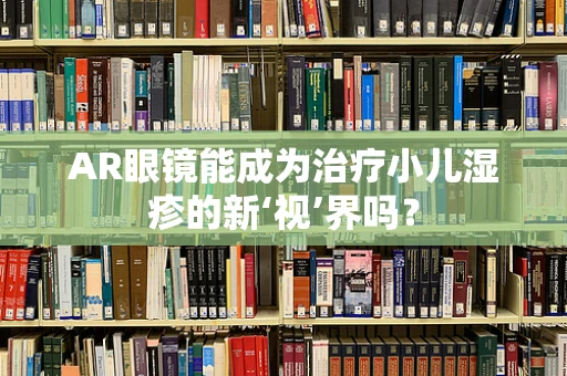 AR眼镜能成为治疗小儿湿疹的新‘视’界吗？