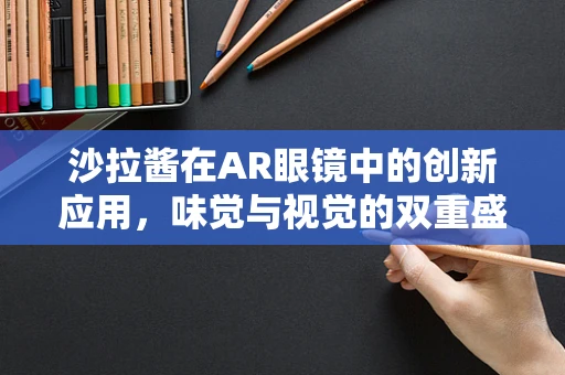 沙拉酱在AR眼镜中的创新应用，味觉与视觉的双重盛宴？
