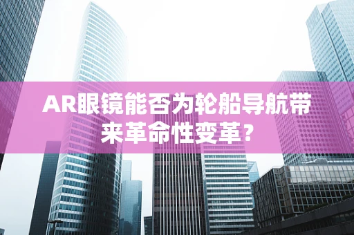 AR眼镜能否为轮船导航带来革命性变革？
