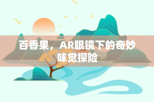 百香果，AR眼镜下的奇妙味觉探险
