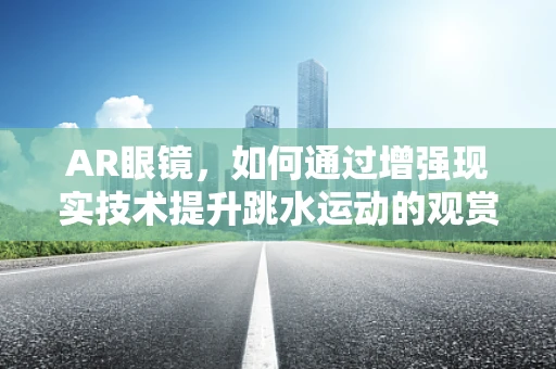 AR眼镜，如何通过增强现实技术提升跳水运动的观赏性与安全性？
