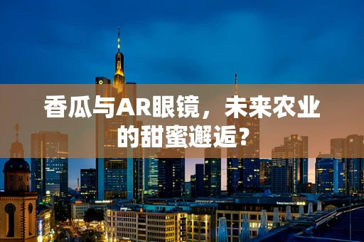 香瓜与AR眼镜，未来农业的甜蜜邂逅？