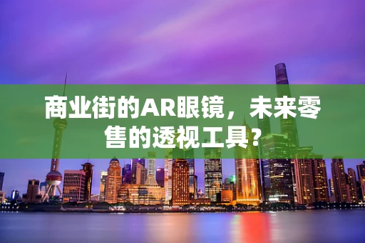 商业街的AR眼镜，未来零售的透视工具？