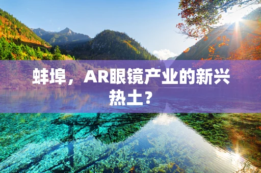 蚌埠，AR眼镜产业的新兴热土？