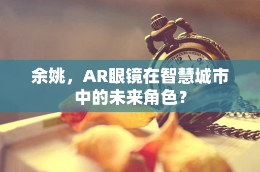 余姚，AR眼镜在智慧城市中的未来角色？
